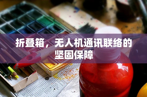 折叠箱，无人机通讯联络的坚固保障