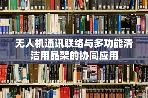 无人机通讯联络与多功能清洁用品架的协同应用