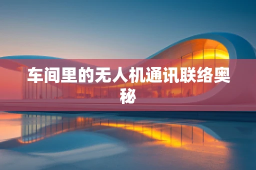 车间里的无人机通讯联络奥秘