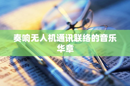 奏响无人机通讯联络的音乐华章