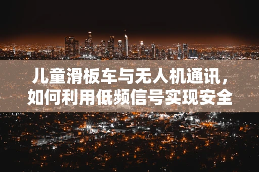 儿童滑板车与无人机通讯，如何利用低频信号实现安全连接？