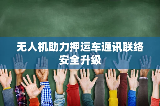 无人机助力押运车通讯联络安全升级