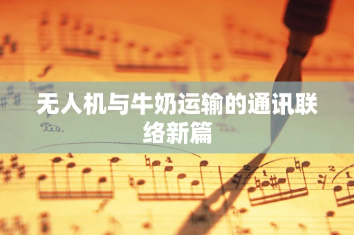 无人机与牛奶运输的通讯联络新篇