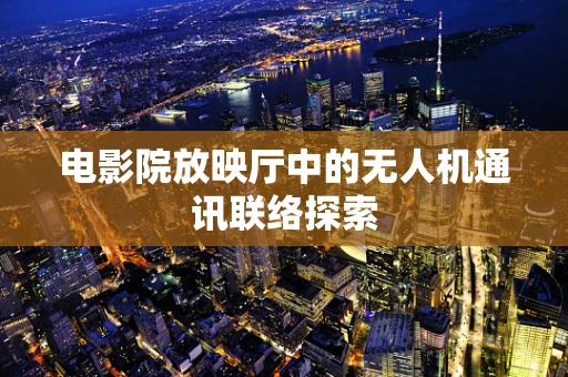 电影院放映厅中的无人机通讯联络探索