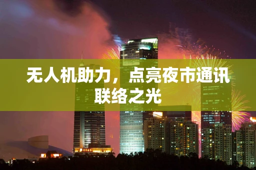 无人机助力，点亮夜市通讯联络之光