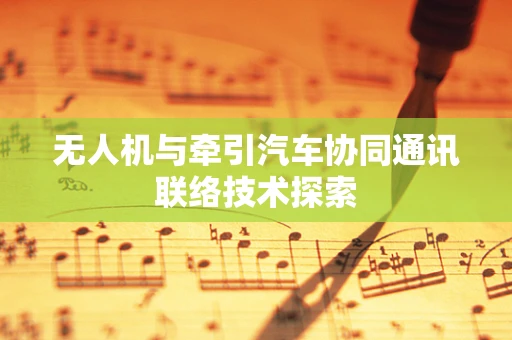 无人机与牵引汽车协同通讯联络技术探索