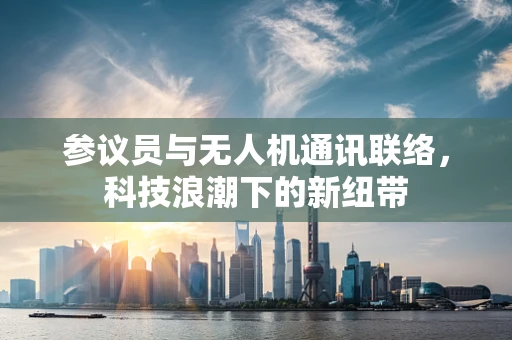 参议员与无人机通讯联络，科技浪潮下的新纽带