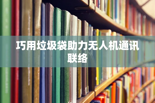 巧用垃圾袋助力无人机通讯联络