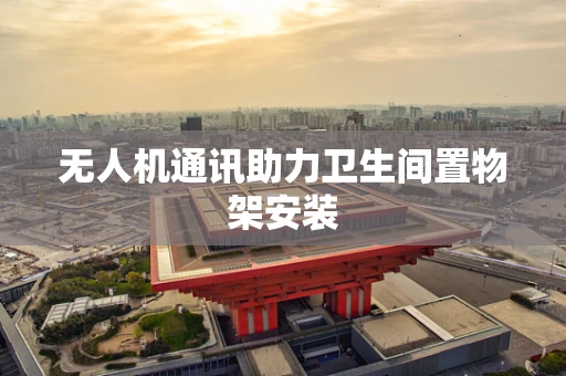 无人机通讯助力卫生间置物架安装