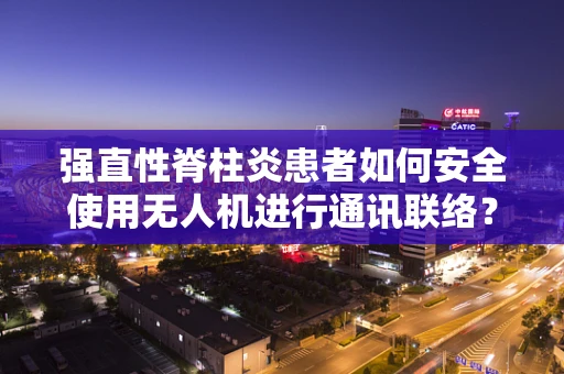 强直性脊柱炎患者如何安全使用无人机进行通讯联络？