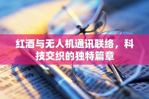 红酒与无人机通讯联络，科技交织的独特篇章