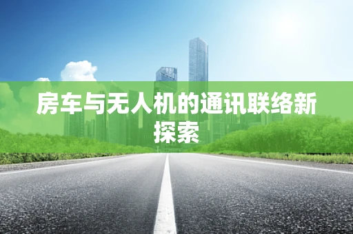 房车与无人机的通讯联络新探索