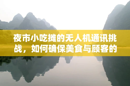 夜市小吃摊的无人机通讯挑战，如何确保美食与顾客的‘空中’连接？