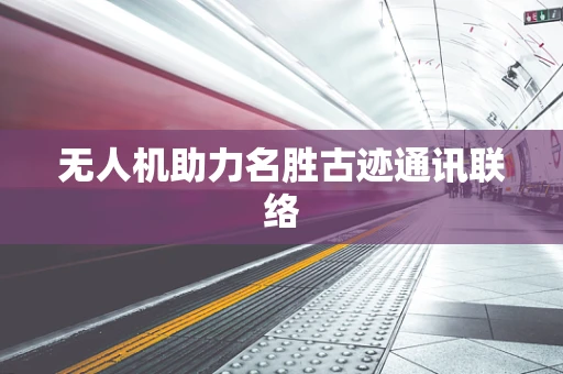 无人机助力名胜古迹通讯联络