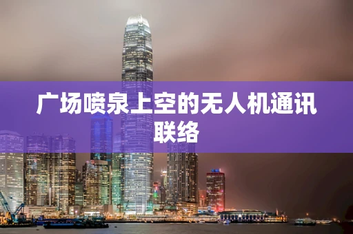 广场喷泉上空的无人机通讯联络