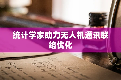 统计学家助力无人机通讯联络优化