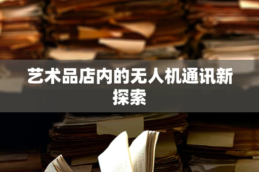 艺术品店内的无人机通讯新探索