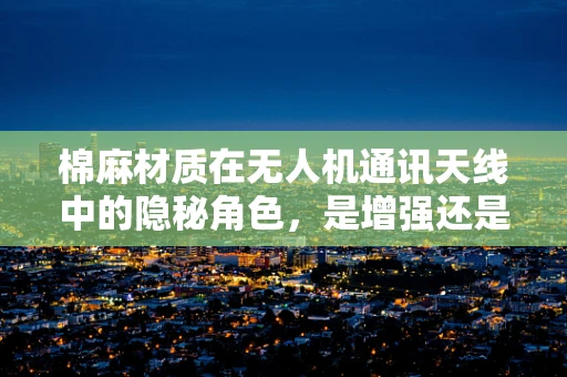 棉麻材质在无人机通讯天线中的隐秘角色，是增强还是阻碍？