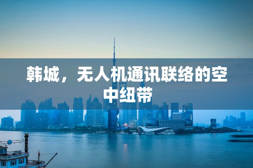 韩城，无人机通讯联络的空中纽带
