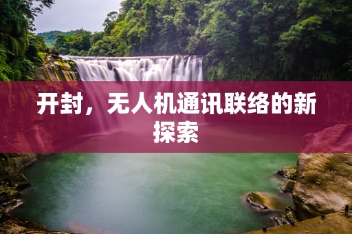 开封，无人机通讯联络的新探索