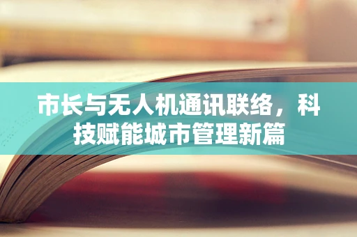 市长与无人机通讯联络，科技赋能城市管理新篇