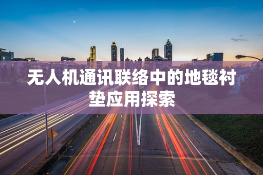 无人机通讯联络中的地毯衬垫应用探索