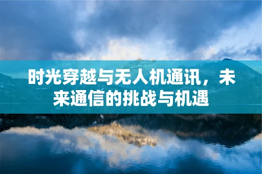时光穿越与无人机通讯，未来通信的挑战与机遇