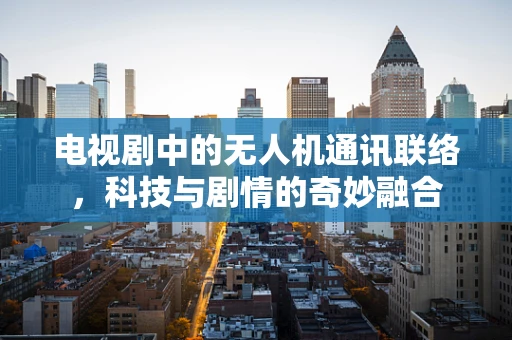 电视剧中的无人机通讯联络，科技与剧情的奇妙融合