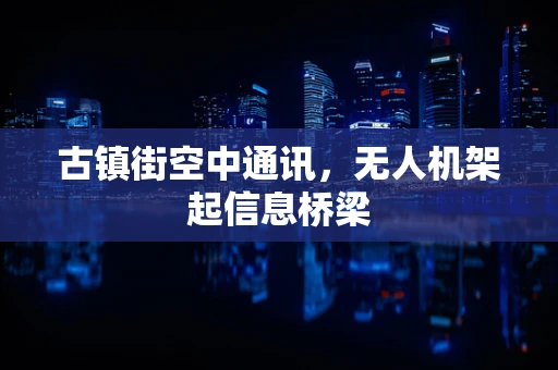 古镇街空中通讯，无人机架起信息桥梁