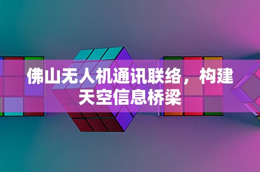 佛山无人机通讯联络，构建天空信息桥梁