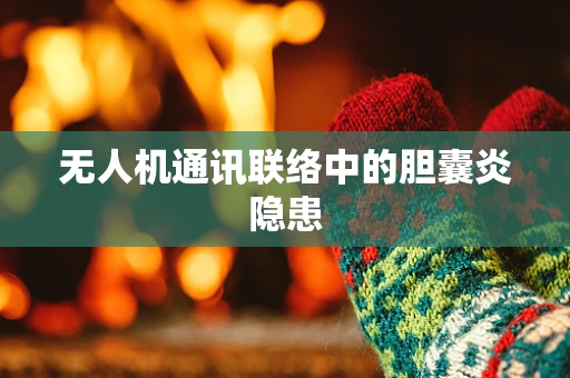 无人机通讯联络中的胆囊炎隐患