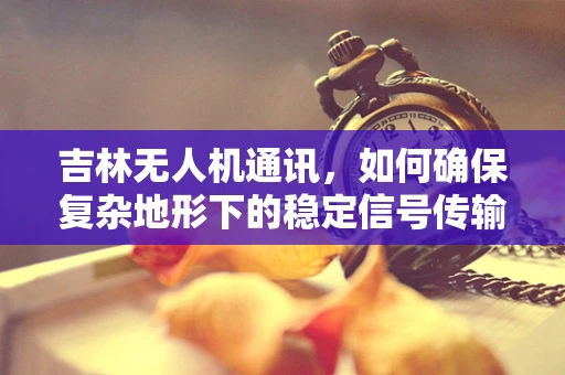 吉林无人机通讯，如何确保复杂地形下的稳定信号传输？