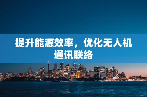 提升能源效率，优化无人机通讯联络