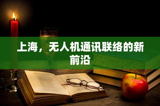 上海，无人机通讯联络的新前沿