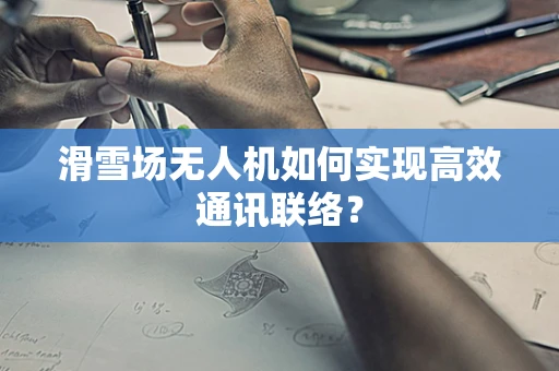 滑雪场无人机如何实现高效通讯联络？