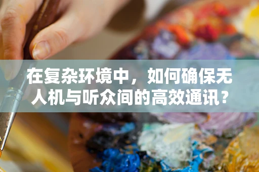 在复杂环境中，如何确保无人机与听众间的高效通讯？