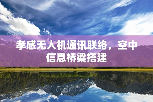 孝感无人机通讯联络，空中信息桥梁搭建
