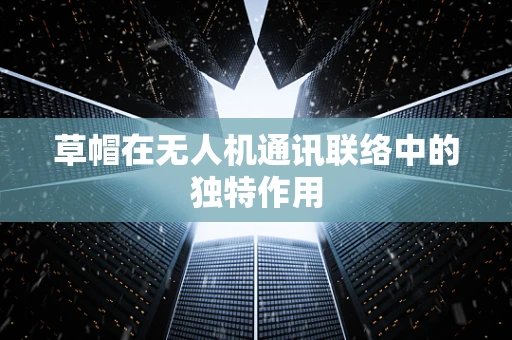 草帽在无人机通讯联络中的独特作用