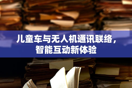 儿童车与无人机通讯联络，智能互动新体验