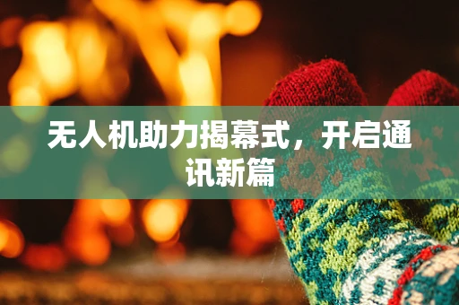无人机助力揭幕式，开启通讯新篇