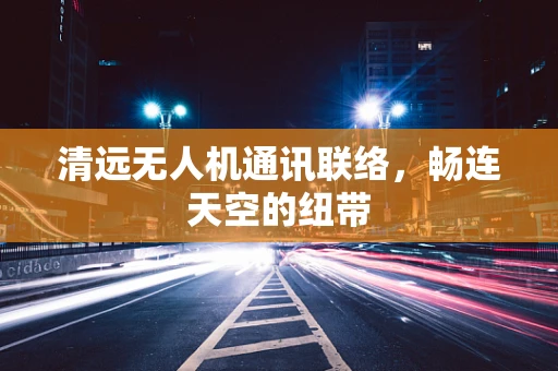 清远无人机通讯联络，畅连天空的纽带
