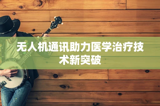 无人机通讯助力医学治疗技术新突破