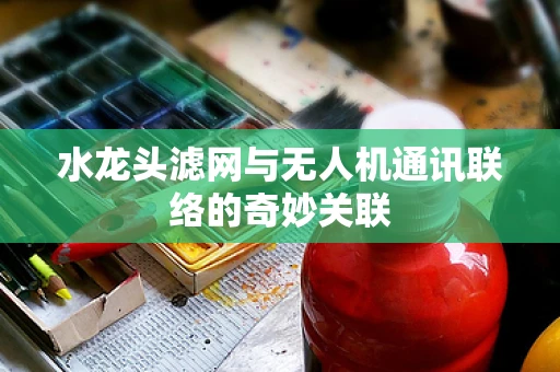 水龙头滤网与无人机通讯联络的奇妙关联