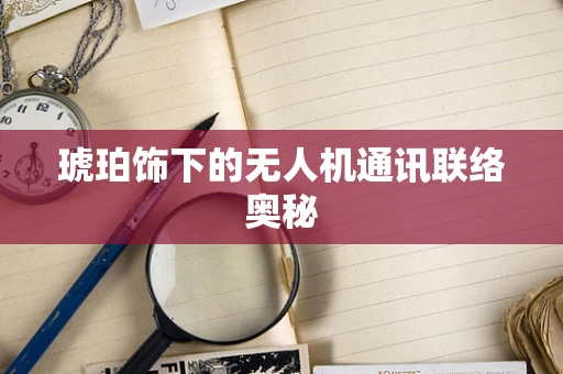 琥珀饰下的无人机通讯联络奥秘