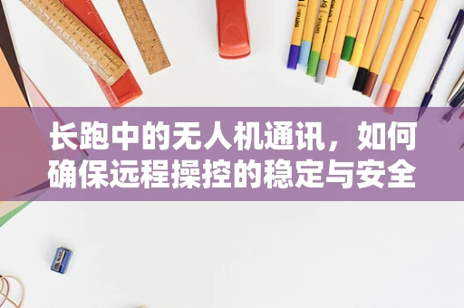长跑中的无人机通讯，如何确保远程操控的稳定与安全？