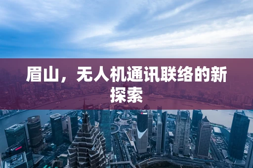 眉山，无人机通讯联络的新探索