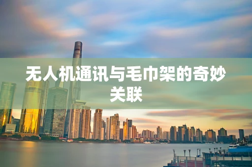 无人机通讯与毛巾架的奇妙关联