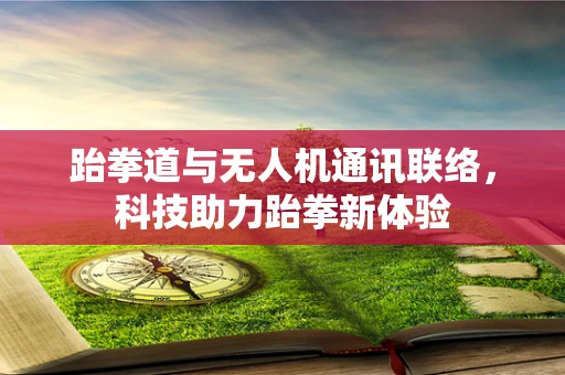 跆拳道与无人机通讯联络，科技助力跆拳新体验