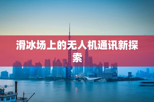 滑冰场上的无人机通讯新探索