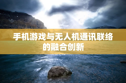 手机游戏与无人机通讯联络的融合创新